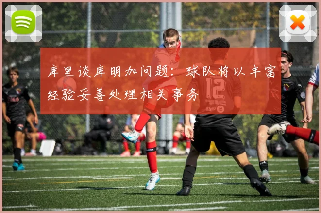 库里谈库明加问题：球队将以丰富经验妥善处理相关事务