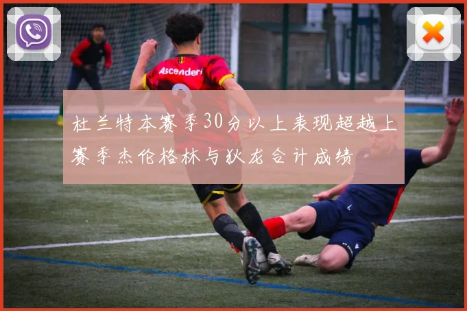 杜兰特本赛季30分以上表现超越上赛季杰伦格林与狄龙合计成绩