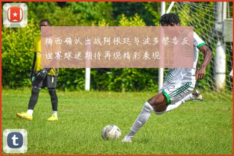 梅西确认出战阿根廷与波多黎各友谊赛球迷期待再现精彩表现