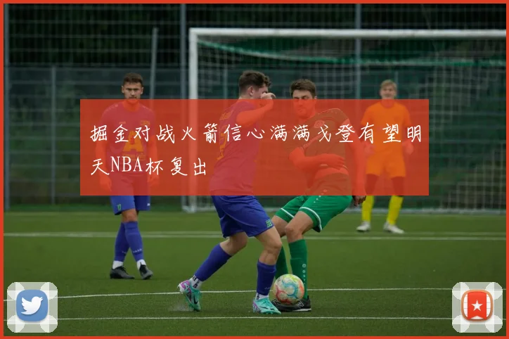 掘金对战火箭信心满满戈登有望明天NBA杯复出