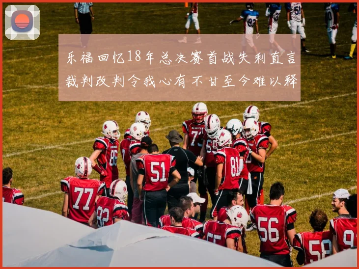 乐福回忆18年总决赛首战失利直言裁判改判令我心有不甘至今难以释怀