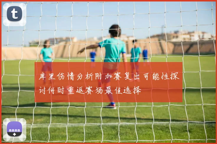 库里伤情分析附加赛复出可能性探讨何时重返赛场最佳选择