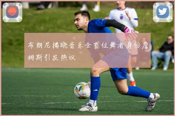 布朗尼揭晓音乐会首位舞者身份詹姆斯引发热议