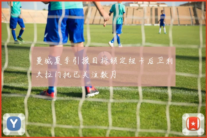 曼城夏季引援目标锁定纽卡后卫利夫拉门托已关注数月