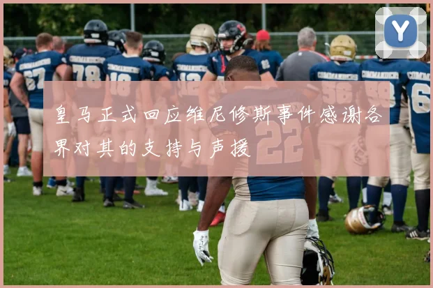 皇马正式回应维尼修斯事件感谢各界对其的支持与声援
