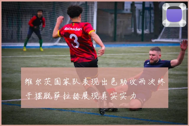 维尔茨国家队表现出色助攻两次终于摆脱萨拉赫展现真实实力