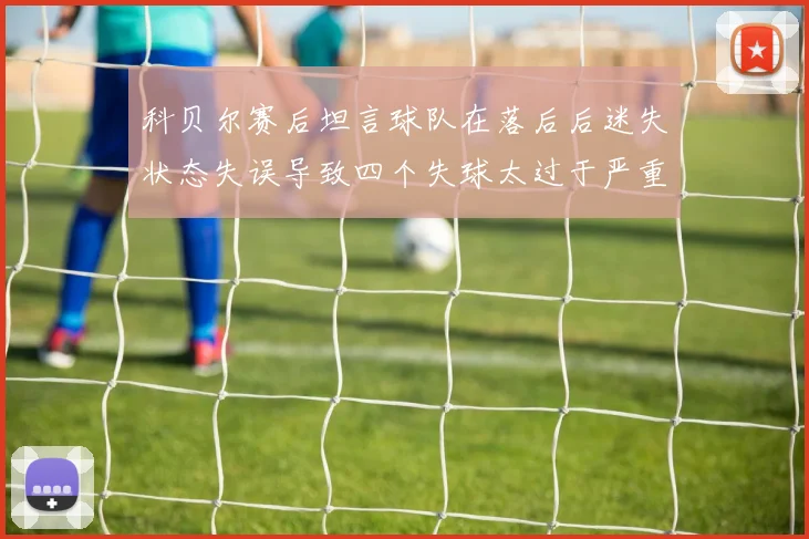 科贝尔赛后坦言球队在落后后迷失状态失误导致四个失球太过于严重