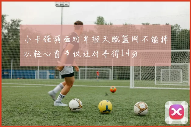 小卡强调面对年轻天赋篮网不能掉以轻心首节仅让对手得14分