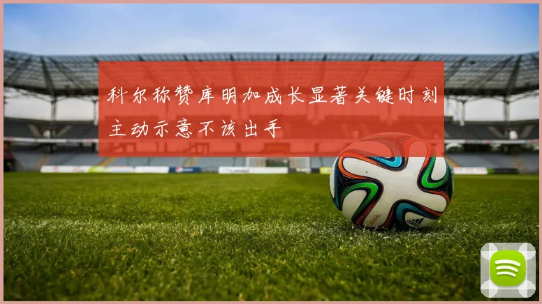 科尔称赞库明加成长显著关键时刻主动示意不该出手