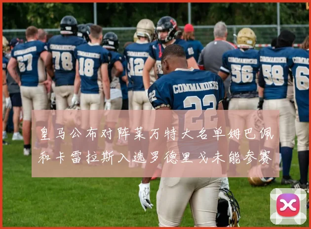 皇马公布对阵莱万特大名单姆巴佩和卡雷拉斯入选罗德里戈未能参赛