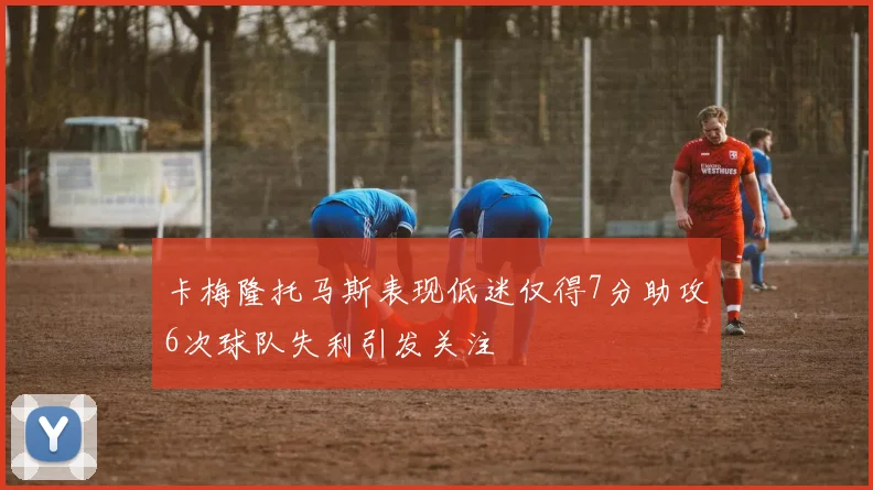 卡梅隆托马斯表现低迷仅得7分助攻6次球队失利引发关注