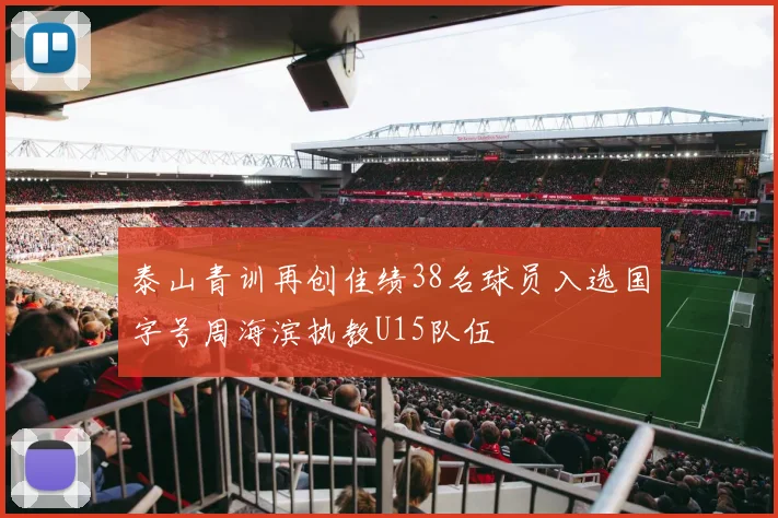 泰山青训再创佳绩38名球员入选国字号周海滨执教U15队伍