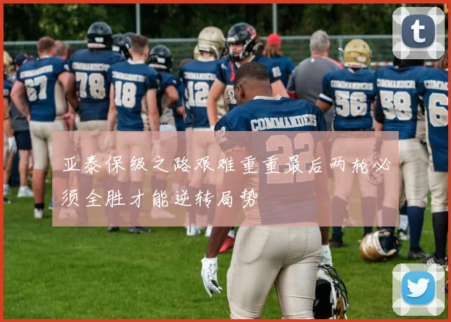 亚泰保级之路艰难重重最后两轮必须全胜才能逆转局势