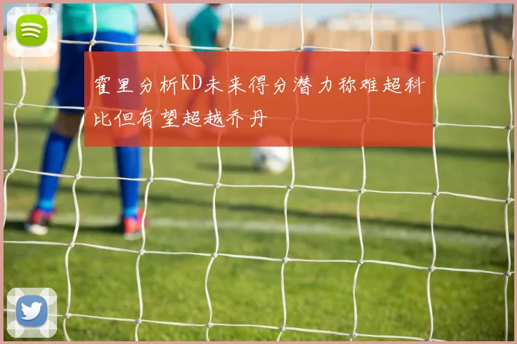 霍里分析KD未来得分潜力称难超科比但有望超越乔丹