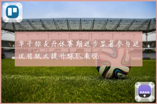 华子称麦丹休赛期进步显著参与进攻将极大提升球队表现