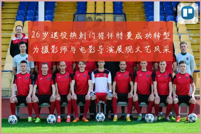 26岁退役热刺门将怀特曼成功转型为摄影师与电影导演展现文艺风采