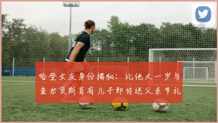 哈登女友身份揭秘：比他大一岁与查尔莫斯育有儿子即将送父亲节礼物