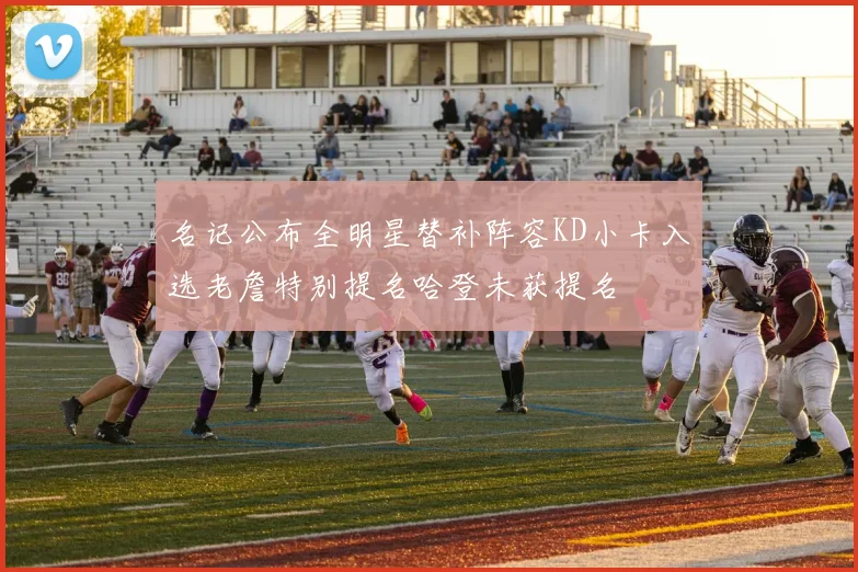 名记公布全明星替补阵容KD小卡入选老詹特别提名哈登未获提名