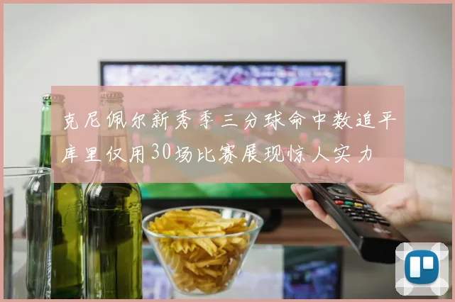 克尼佩尔新秀季三分球命中数追平库里仅用30场比赛展现惊人实力