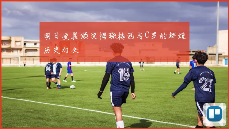 明日凌晨颁奖揭晓梅西与C罗的辉煌历史对决