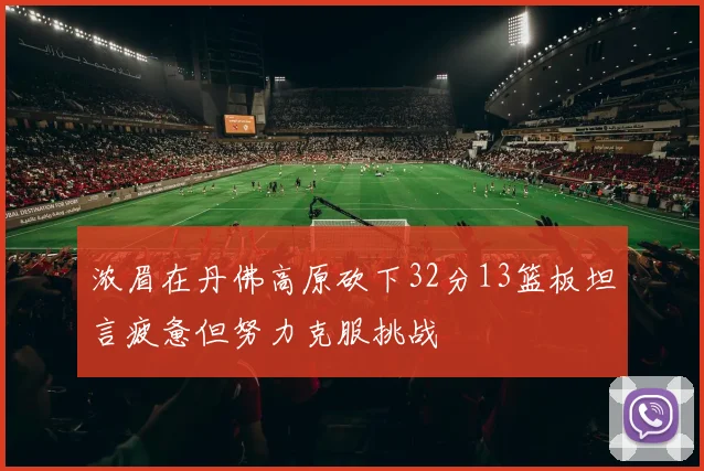 浓眉在丹佛高原砍下32分13篮板坦言疲惫但努力克服挑战