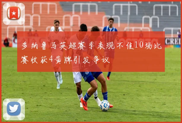 多纳鲁马英超赛季表现不佳10场比赛收获4黄牌引发争议