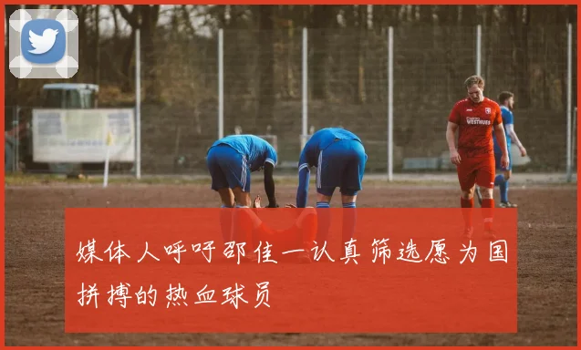 媒体人呼吁邵佳一认真筛选愿为国拼搏的热血球员