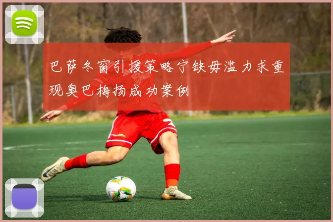 巴萨冬窗引援策略宁缺毋滥力求重现奥巴梅扬成功案例