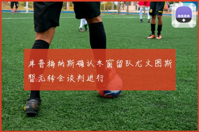 库普梅纳斯确认冬窗留队尤文图斯暂无转会谈判进行