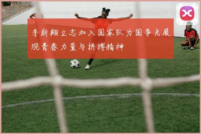 李新翔立志加入国家队为国争光展现青春力量与拼搏精神