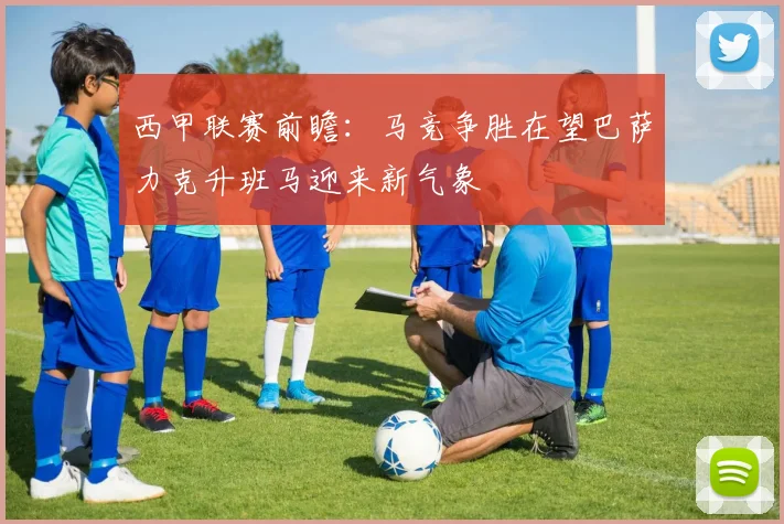 西甲联赛前瞻：马竞争胜在望巴萨力克升班马迎来新气象