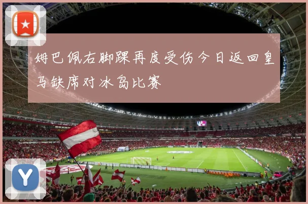 姆巴佩右脚踝再度受伤今日返回皇马缺席对冰岛比赛