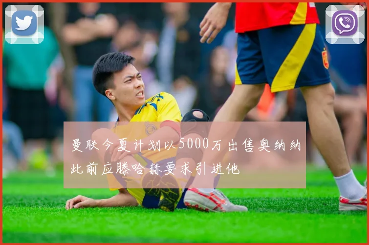 曼联今夏计划以5000万出售奥纳纳此前应滕哈赫要求引进他