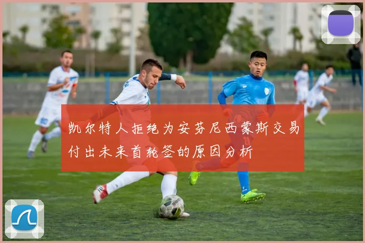凯尔特人拒绝为安芬尼西蒙斯交易付出未来首轮签的原因分析