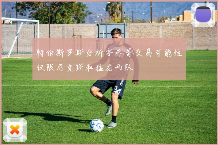 特伦斯罗斯分析字母哥交易可能性仅限尼克斯和猛龙两队