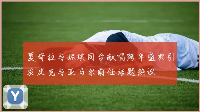 夏奇拉与妮琪同台献唱跨年盛典引发皮克与亚马尔前任话题热议