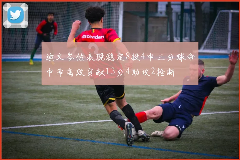 迪文岑佐表现稳定8投4中三分球命中率高效贡献13分4助攻2抢断