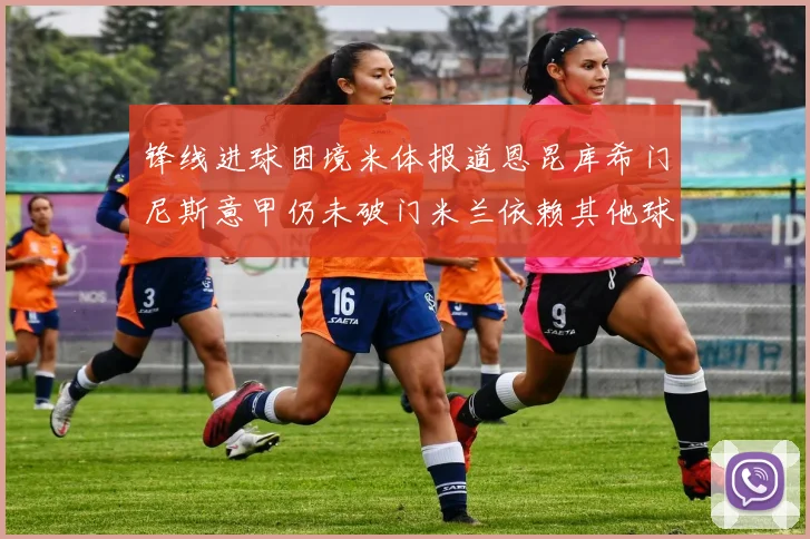 锋线进球困境米体报道恩昆库希门尼斯意甲仍未破门米兰依赖其他球员得分