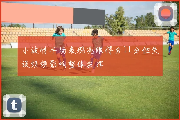 小波特半场表现亮眼得分11分但失误频频影响整体发挥