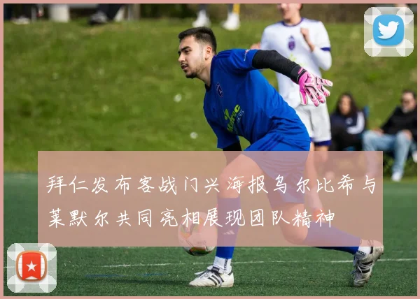 拜仁发布客战门兴海报乌尔比希与莱默尔共同亮相展现团队精神