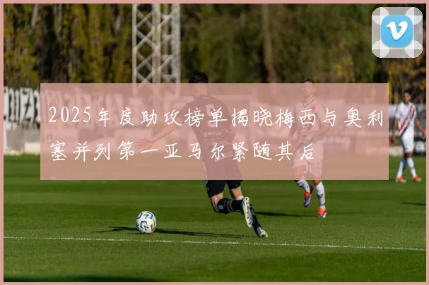 2025年度助攻榜单揭晓梅西与奥利塞并列第一亚马尔紧随其后