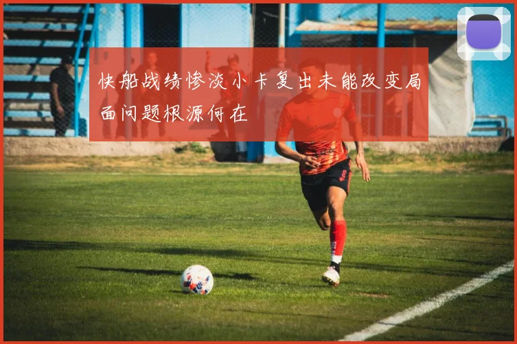 快船战绩惨淡小卡复出未能改变局面问题根源何在