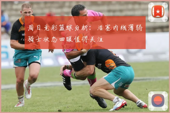 周日竞彩篮球分析：活塞内线薄弱骑士状态回暖值得关注