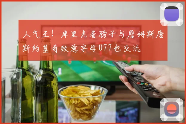 人气王！库里光着膀子与詹姆斯唐斯约基奇致意字母077也交流