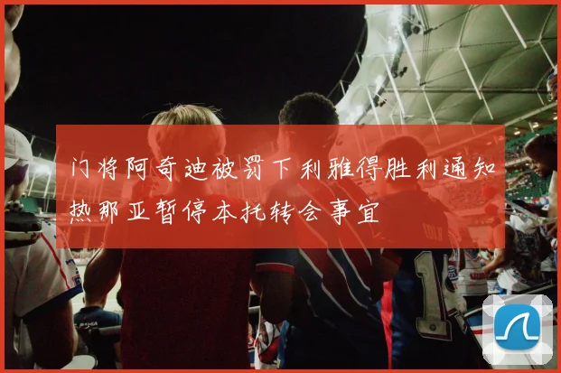 门将阿奇迪被罚下利雅得胜利通知热那亚暂停本托转会事宜
