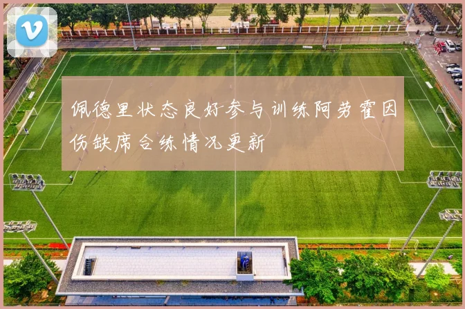 佩德里状态良好参与训练阿劳霍因伤缺席合练情况更新