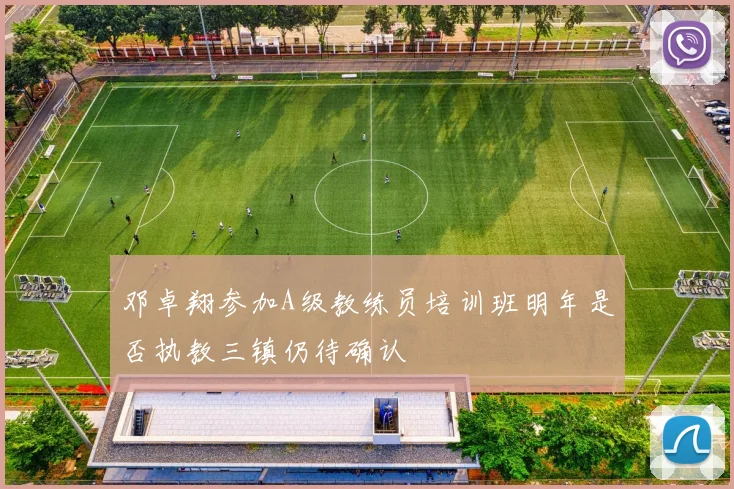 邓卓翔参加A级教练员培训班明年是否执教三镇仍待确认
